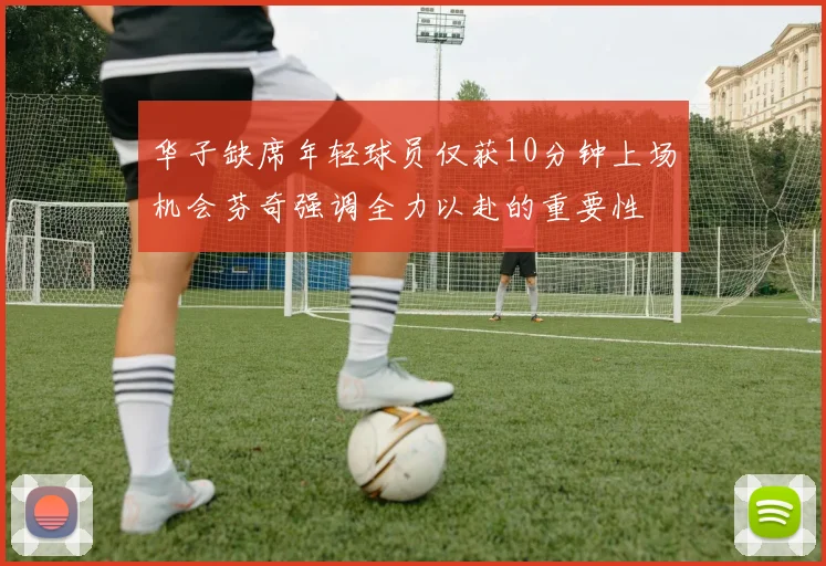 华子缺席年轻球员仅获10分钟上场机会芬奇强调全力以赴的重要性