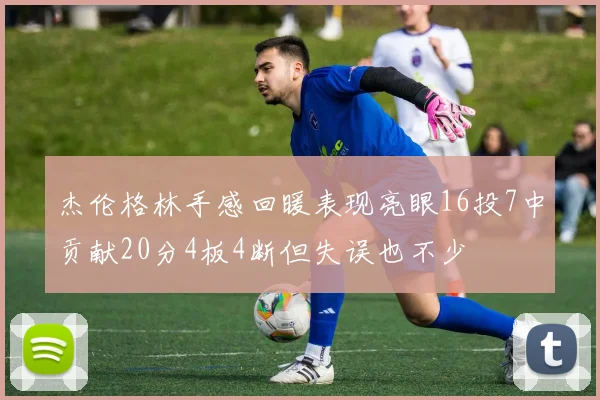 杰伦格林手感回暖表现亮眼16投7中贡献20分4板4断但失误也不少