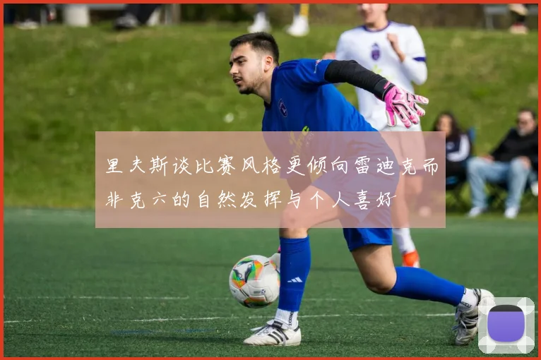 里夫斯谈比赛风格更倾向雷迪克而非克六的自然发挥与个人喜好