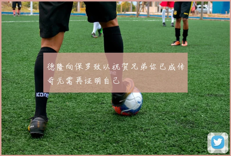 德隆向保罗致以祝贺兄弟你已成传奇无需再证明自己