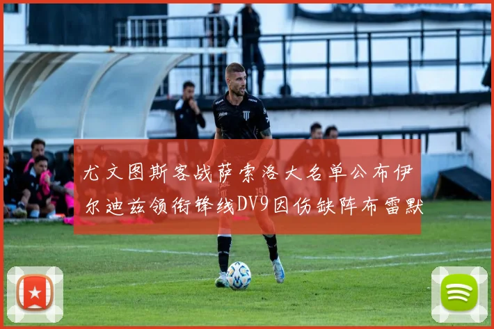 尤文图斯客战萨索洛大名单公布伊尔迪兹领衔锋线DV9因伤缺阵布雷默在列