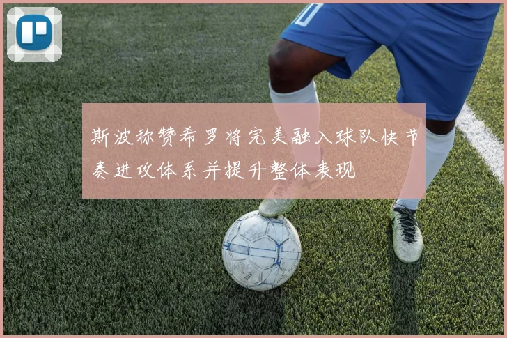 斯波称赞希罗将完美融入球队快节奏进攻体系并提升整体表现