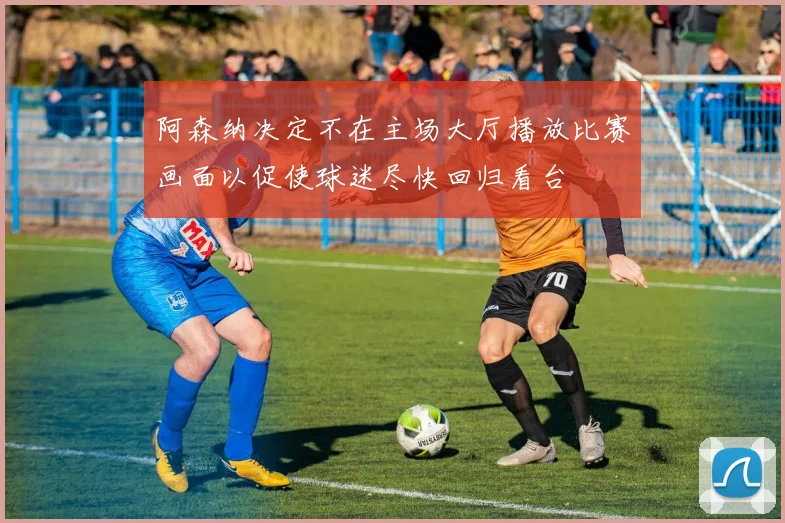 阿森纳决定不在主场大厅播放比赛画面以促使球迷尽快回归看台