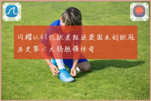 闪耀以61亿欧差距逆袭国米创欧冠历史第六大弱胜强传奇