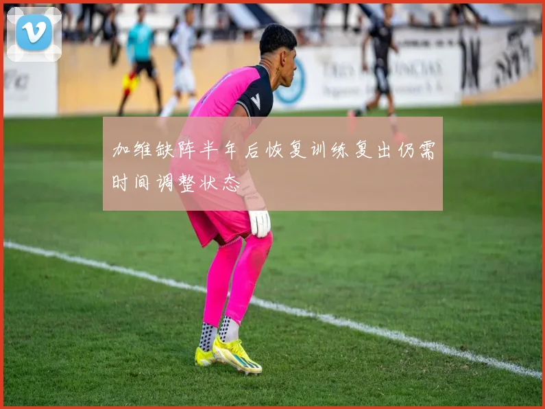 加维缺阵半年后恢复训练复出仍需时间调整状态