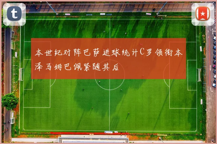 本世纪对阵巴萨进球统计C罗领衔本泽马姆巴佩紧随其后