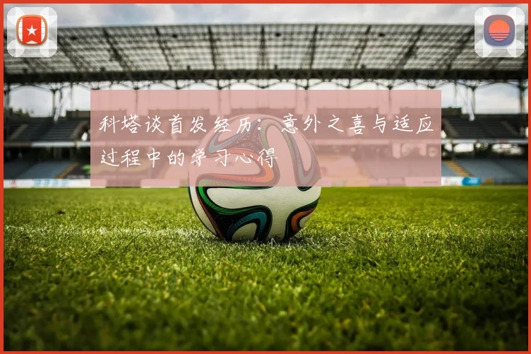 科塔谈首发经历：意外之喜与适应过程中的学习心得
