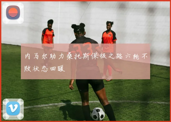 内马尔助力桑托斯保级之路六轮不败状态回暖