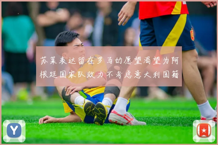 苏莱表达留在罗马的愿望渴望为阿根廷国家队效力不考虑意大利国籍