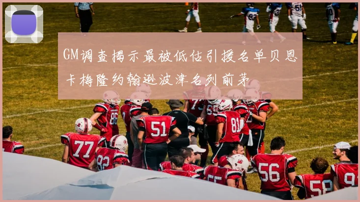 GM调查揭示最被低估引援名单贝恩卡梅隆约翰逊波津名列前茅