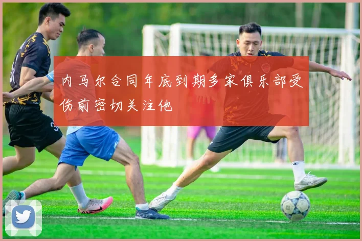 内马尔合同年底到期多家俱乐部受伤前密切关注他