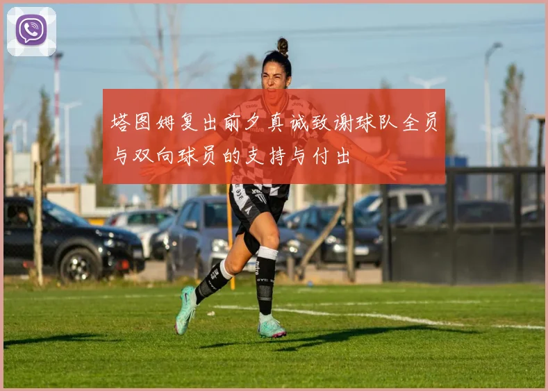 塔图姆复出前夕真诚致谢球队全员与双向球员的支持与付出