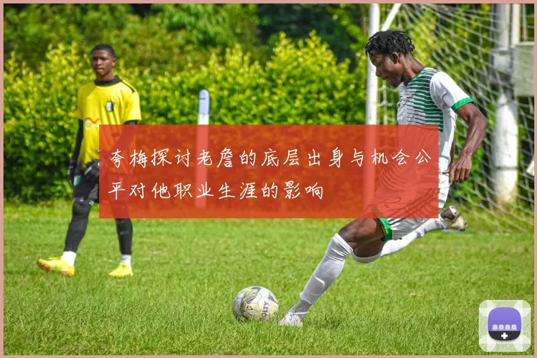 夸梅探讨老詹的底层出身与机会公平对他职业生涯的影响