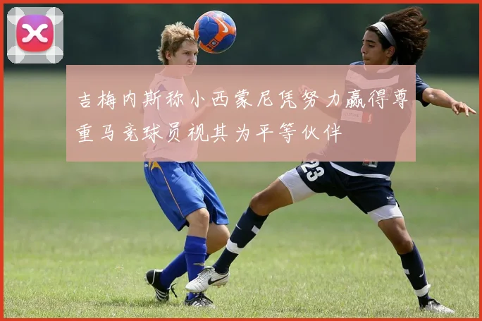 吉梅内斯称小西蒙尼凭努力赢得尊重马竞球员视其为平等伙伴