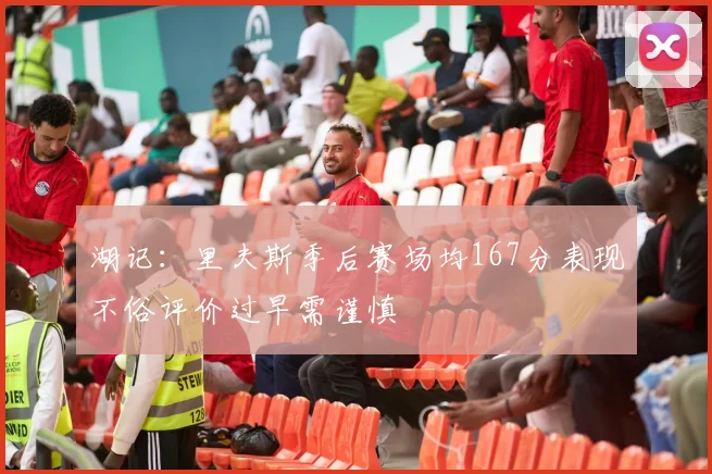 湖记：里夫斯季后赛场均167分表现不俗评价过早需谨慎