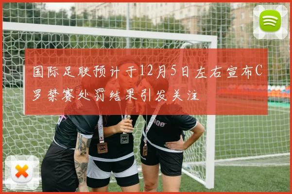 国际足联预计于12月5日左右宣布C罗禁赛处罚结果引发关注