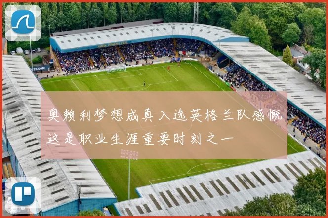 奥赖利梦想成真入选英格兰队感慨这是职业生涯重要时刻之一