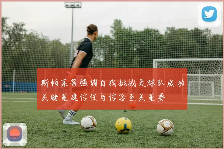 斯帕莱蒂强调自我挑战是球队成功关键重建信任与信念至关重要