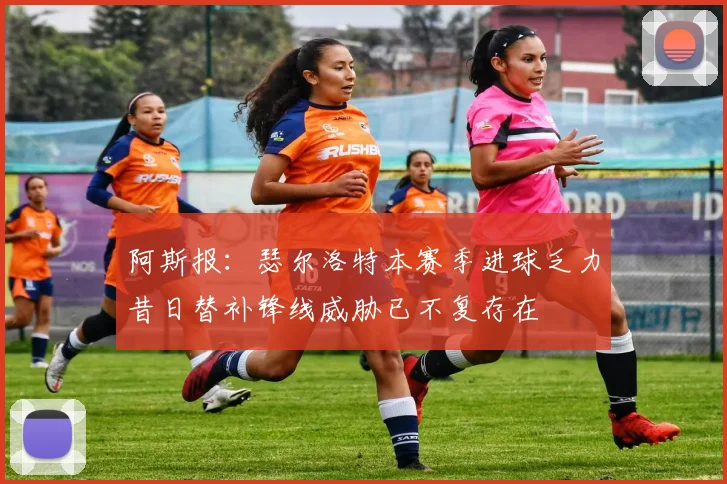 阿斯报：瑟尔洛特本赛季进球乏力昔日替补锋线威胁已不复存在