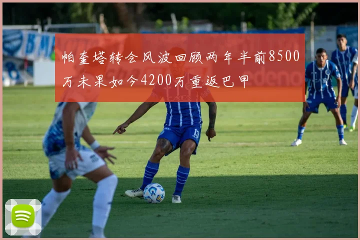 帕奎塔转会风波回顾两年半前8500万未果如今4200万重返巴甲