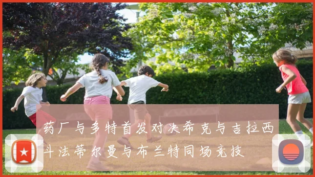 药厂与多特首发对决希克与吉拉西斗法蒂尔曼与布兰特同场竞技
