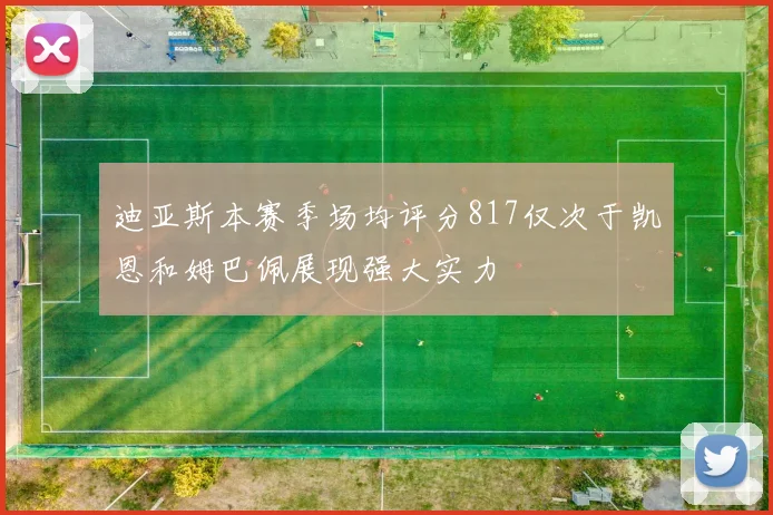 迪亚斯本赛季场均评分817仅次于凯恩和姆巴佩展现强大实力