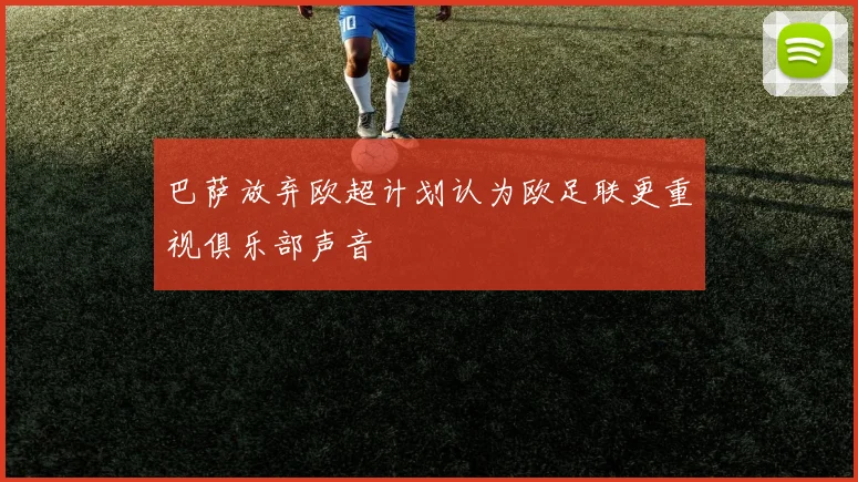 巴萨放弃欧超计划认为欧足联更重视俱乐部声音