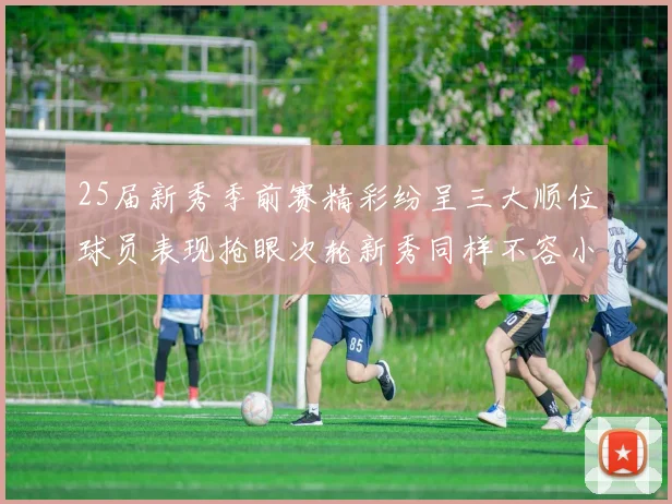 25届新秀季前赛精彩纷呈三大顺位球员表现抢眼次轮新秀同样不容小觑