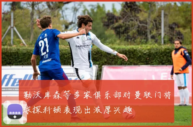 勒沃库森等多家俱乐部对曼联门将球探科顿表现出浓厚兴趣