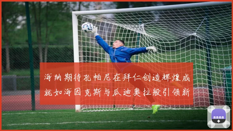 海纳期待孔帕尼在拜仁创造辉煌成就如海因克斯与瓜迪奥拉般引领新时代