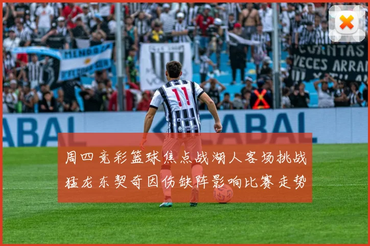 周四竞彩篮球焦点战湖人客场挑战猛龙东契奇因伤缺阵影响比赛走势