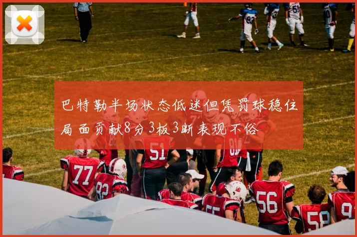 巴特勒半场状态低迷但凭罚球稳住局面贡献8分3板3断表现不俗