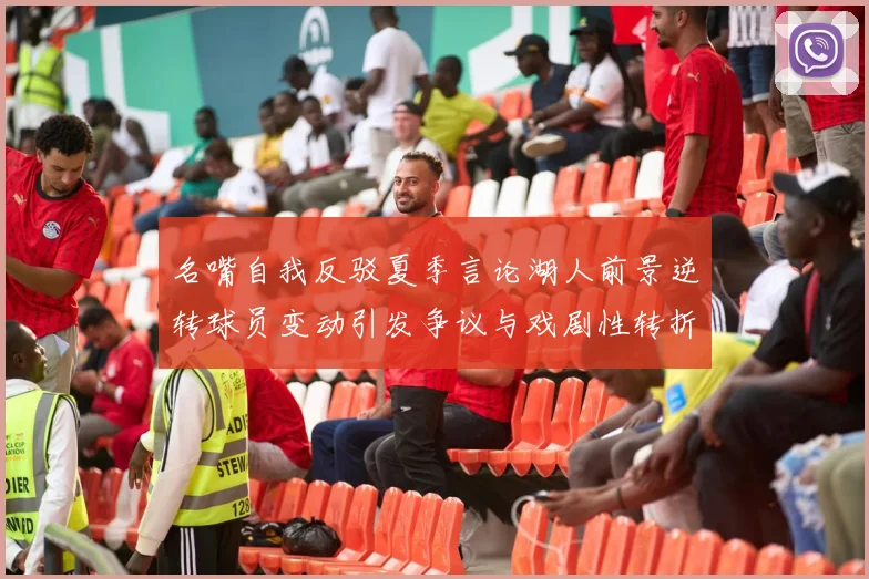 名嘴自我反驳夏季言论湖人前景逆转球员变动引发争议与戏剧性转折