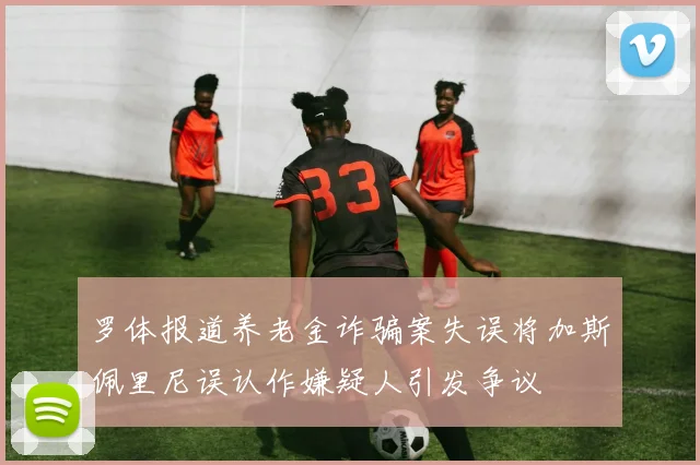 罗体报道养老金诈骗案失误将加斯佩里尼误认作嫌疑人引发争议