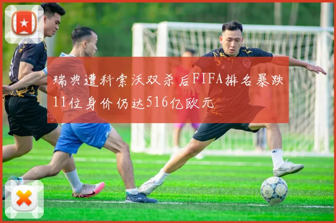 瑞典遭科索沃双杀后FIFA排名暴跌11位身价仍达516亿欧元