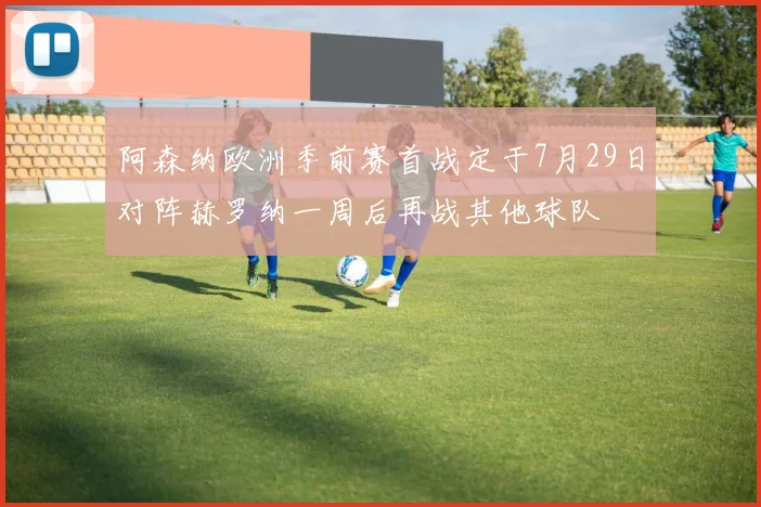 阿森纳欧洲季前赛首战定于7月29日对阵赫罗纳一周后再战其他球队