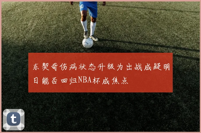 东契奇伤病状态升级为出战成疑明日能否回归NBA杯成焦点