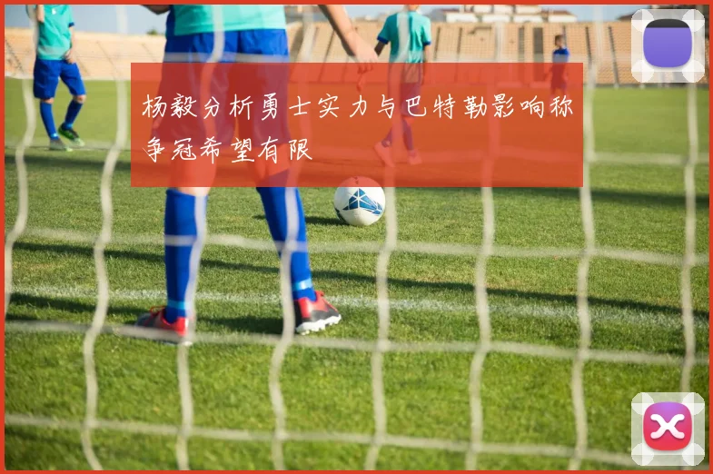杨毅分析勇士实力与巴特勒影响称争冠希望有限