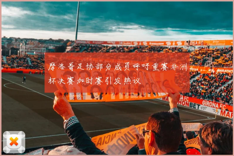 摩洛哥足协部分成员呼吁重赛非洲杯决赛加时赛引发热议