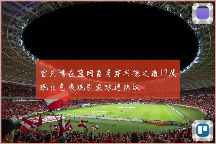 曾凡博在篮网首秀穿韦德之道12展现出色表现引发球迷热议