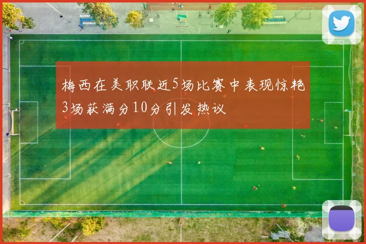 梅西在美职联近5场比赛中表现惊艳3场获满分10分引发热议