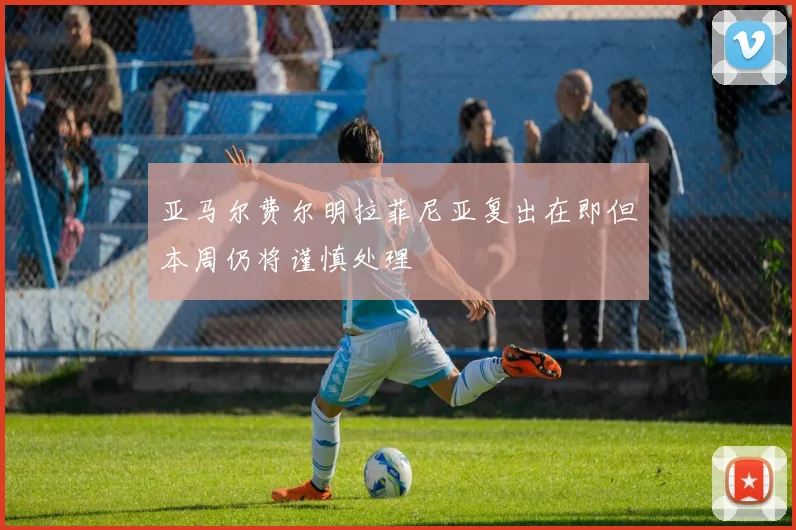 亚马尔费尔明拉菲尼亚复出在即但本周仍将谨慎处理