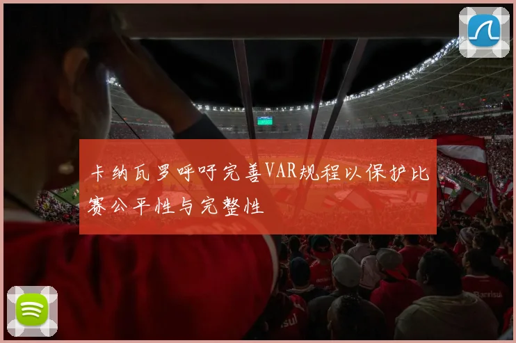 卡纳瓦罗呼吁完善VAR规程以保护比赛公平性与完整性