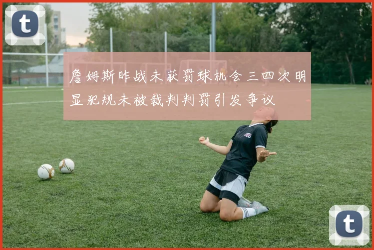 詹姆斯昨战未获罚球机会三四次明显犯规未被裁判判罚引发争议